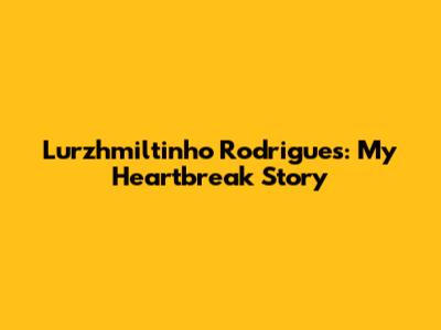Lurzhmiltinho Rodrigues: My Heartbreak Story
