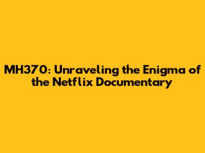MH370: Unraveling the Enigma of the Netflix Documentary