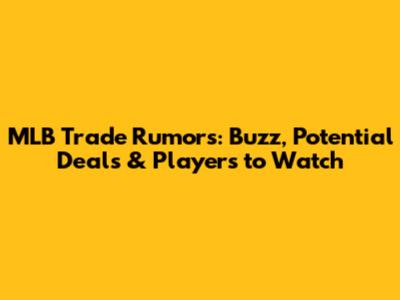 MLB Trade Rumors: Buzz, Potential Deals & Players to Watch