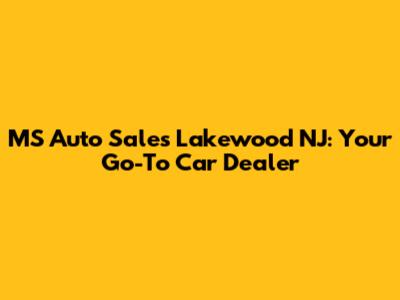 MS Auto Sales Lakewood NJ: Your Go-To Car Dealer