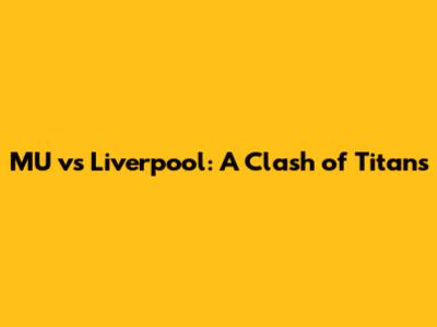 MU vs Liverpool: A Clash of Titans