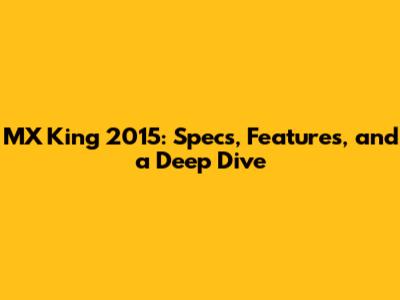 MX King 2015: Specs, Features, and a Deep Dive
