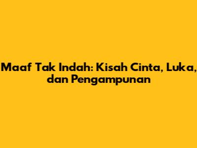 Maaf Tak Indah: Kisah Cinta, Luka, dan Pengampunan