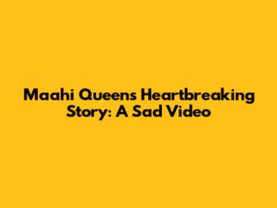 Maahi Queen's Heartbreaking Story: A Sad Video