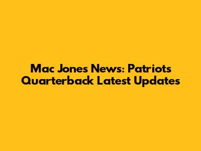 Mac Jones News: Patriots' Quarterback Latest Updates