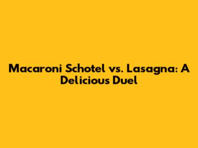 Macaroni Schotel vs. Lasagna: A Delicious Duel