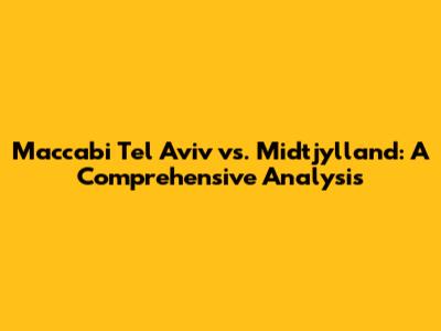 Maccabi Tel Aviv vs. Midtjylland: A Comprehensive Analysis