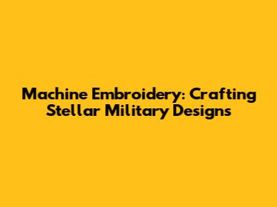 Machine Embroidery: Crafting Stellar Military Designs