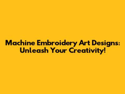 Machine Embroidery Art Designs: Unleash Your Creativity!