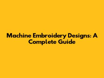 Machine Embroidery Designs: A Complete Guide