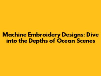Machine Embroidery Designs: Dive into the Depths of Ocean Scenes