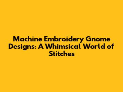 Machine Embroidery Gnome Designs: A Whimsical World of Stitches