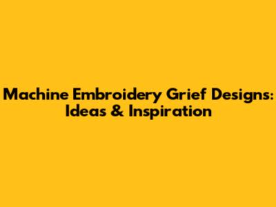 Machine Embroidery Grief Designs: Ideas & Inspiration