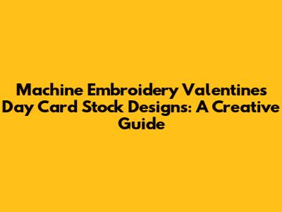 Machine Embroidery Valentine's Day Card Stock Designs: A Creative Guide