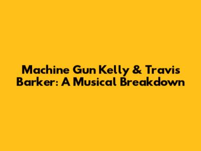 Machine Gun Kelly & Travis Barker: A Musical Breakdown