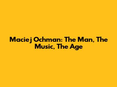 Maciej Ochman: The Man, The Music, The Age