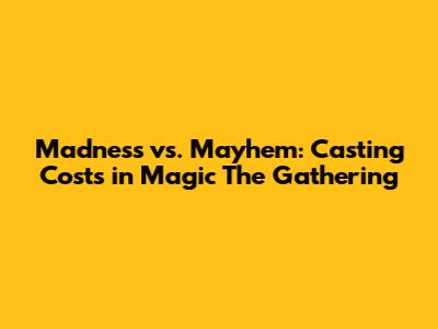 Madness vs. Mayhem: Casting Costs in Magic The Gathering