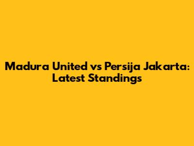 Madura United vs Persija Jakarta: Latest Standings