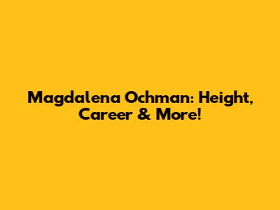 Magdalena Ochman: Height, Career & More!