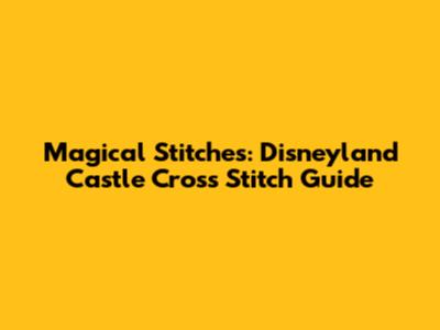 Magical Stitches: Disneyland Castle Cross Stitch Guide