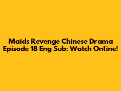 Maid's Revenge Chinese Drama Episode 18 Eng Sub: Watch Online!