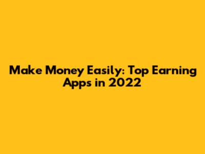 Make Money Easily: Top Earning Apps in 2022