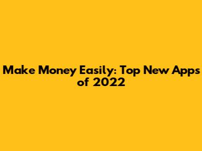 Make Money Easily: Top New Apps of 2022