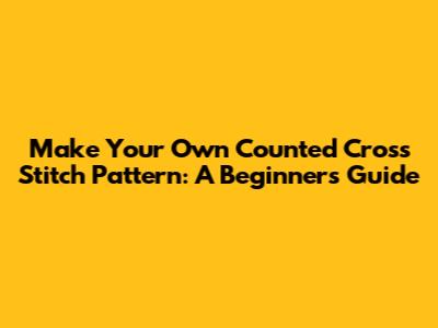 Make Your Own Counted Cross Stitch Pattern: A Beginner's Guide