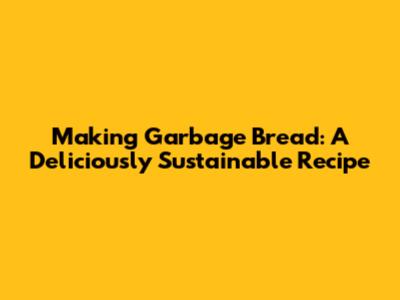 Making Garbage Bread: A Deliciously Sustainable Recipe