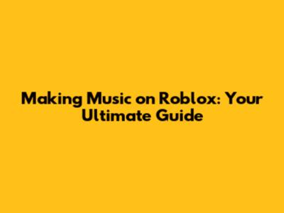 Making Music on Roblox: Your Ultimate Guide