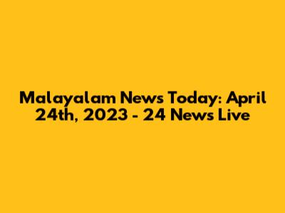Malayalam News Today: April 24th, 2023 - 24 News Live