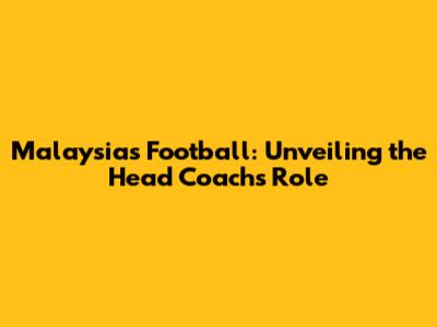 Malaysia's Football: Unveiling the Head Coach's Role