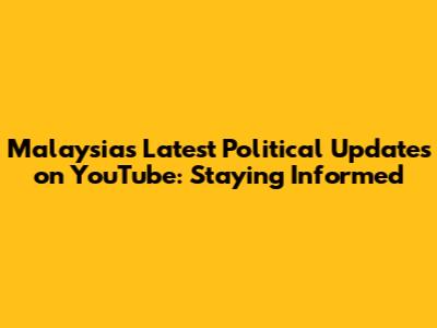 Malaysia's Latest Political Updates on YouTube: Staying Informed