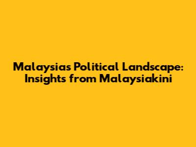 Malaysia's Political Landscape: Insights from Malaysiakini