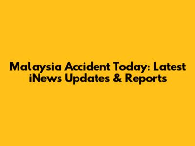 Malaysia Accident Today: Latest iNews Updates & Reports