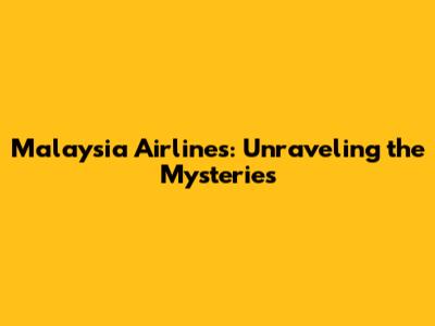Malaysia Airlines: Unraveling the Mysteries