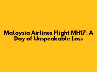 Malaysia Airlines Flight MH17: A Day of Unspeakable Loss