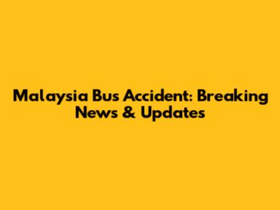 Malaysia Bus Accident: Breaking News & Updates