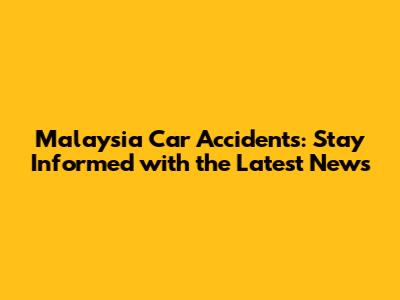 Malaysia Car Accidents: Stay Informed with the Latest News