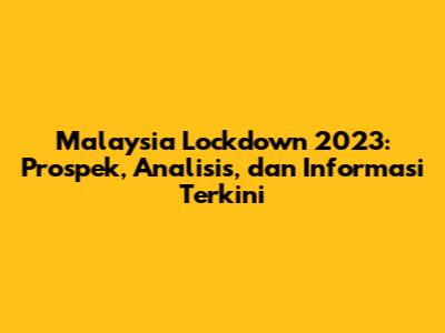 Malaysia Lockdown 2023: Prospek, Analisis, dan Informasi Terkini