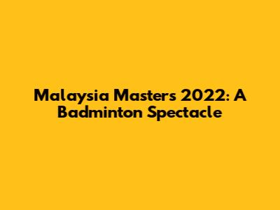 Malaysia Masters 2022: A Badminton Spectacle