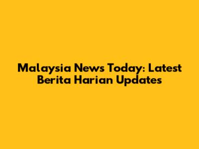 Malaysia News Today: Latest Berita Harian Updates