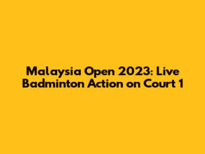 Malaysia Open 2023: Live Badminton Action on Court 1