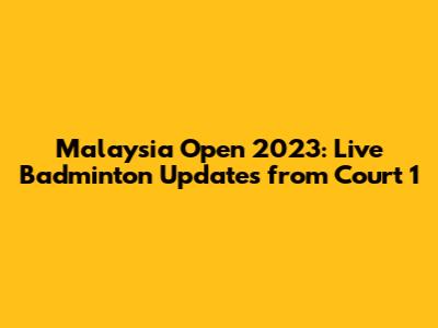Malaysia Open 2023: Live Badminton Updates from Court 1