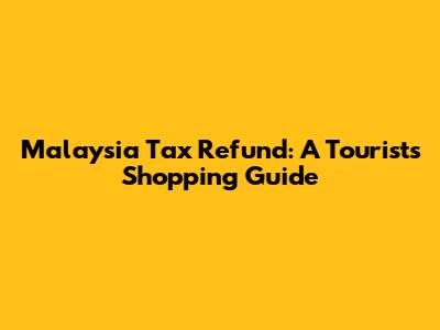 Malaysia Tax Refund: A Tourist's Shopping Guide