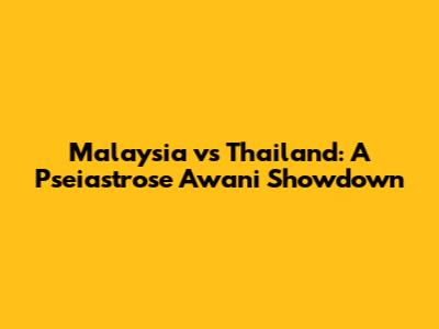Malaysia vs Thailand: A Pseiastrose Awani Showdown
