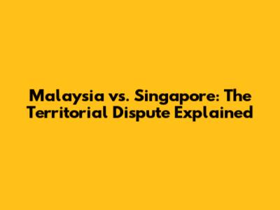 Malaysia vs. Singapore: The Territorial Dispute Explained
