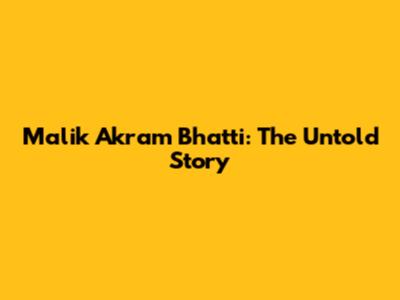 Malik Akram Bhatti: The Untold Story