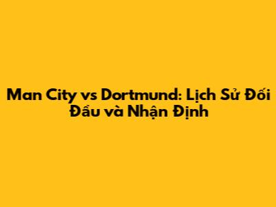 Man City vs Dortmund: Lịch Sử Đối Đầu và Nhận Định