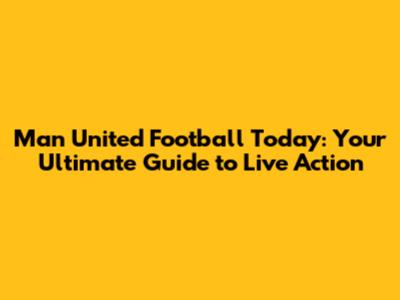 Man United Football Today: Your Ultimate Guide to Live Action